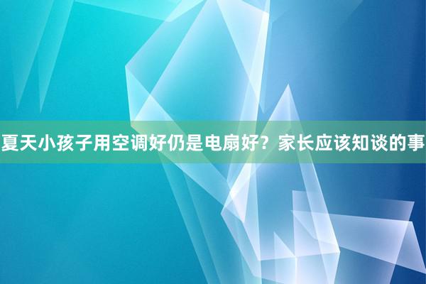 夏天小孩子用空调好仍是电扇好？家长应该知谈的事