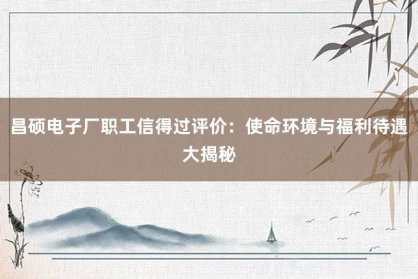 昌硕电子厂职工信得过评价：使命环境与福利待遇大揭秘